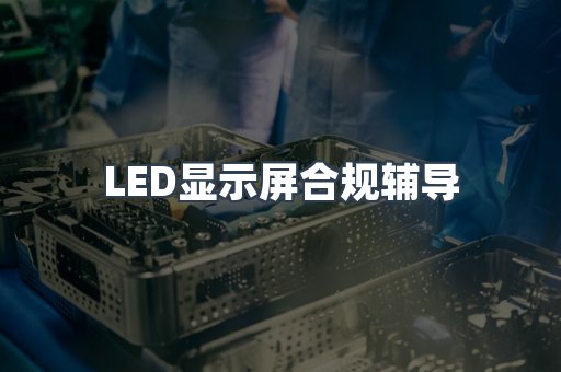 LED显示屏合规辅导